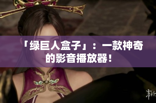 「绿巨人盒子」：一款神奇的影音播放器！