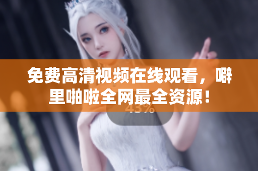 免费高清视频在线观看，噼里啪啦全网最全资源！
