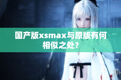 国产版xsmax与原版有何相似之处？