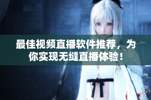 最佳视频直播软件推荐，为你实现无缝直播体验！