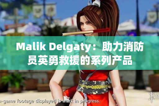 Malik Delgaty：助力消防员英勇救援的系列产品