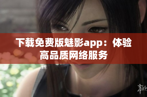 下载免费版魅影app：体验高品质网络服务