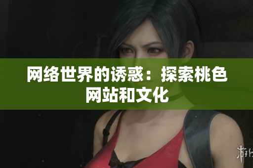 网络世界的诱惑：探索桃色网站和文化