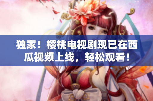 独家！樱桃电视剧现已在西瓜视频上线，轻松观看！