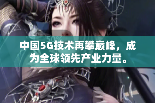 中国5G技术再攀巅峰，成为全球领先产业力量。