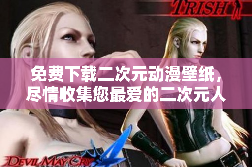免费下载二次元动漫壁纸，尽情收集您最爱的二次元人物！