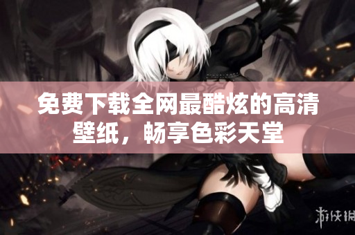 免费下载全网最酷炫的高清壁纸，畅享色彩天堂