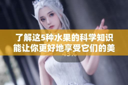 了解这5种水果的科学知识能让你更好地享受它们的美味