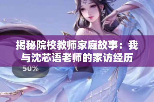 揭秘院校教师家庭故事：我与沈芯语老师的家访经历
