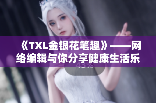 《TXL金银花笔趣》——网络编辑与你分享健康生活乐趣
