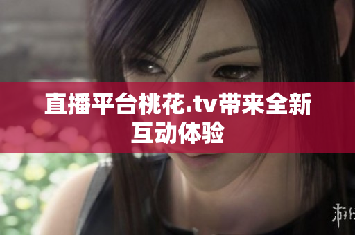 直播平台桃花.tv带来全新互动体验