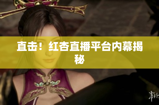 直击！红杏直播平台内幕揭秘