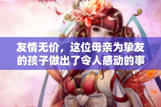 友情无价，这位母亲为挚友的孩子做出了令人感动的事