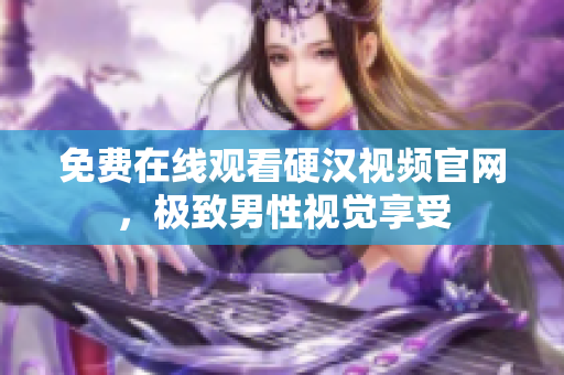 免费在线观看硬汉视频官网，极致男性视觉享受
