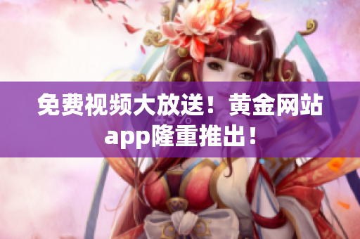 免费视频大放送！黄金网站app隆重推出！