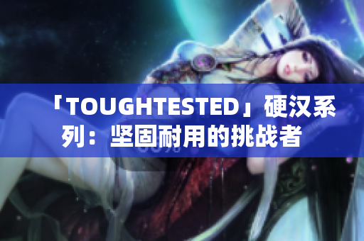 「TOUGHTESTED」硬汉系列：坚固耐用的挑战者