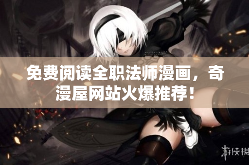 免费阅读全职法师漫画，奇漫屋网站火爆推荐！