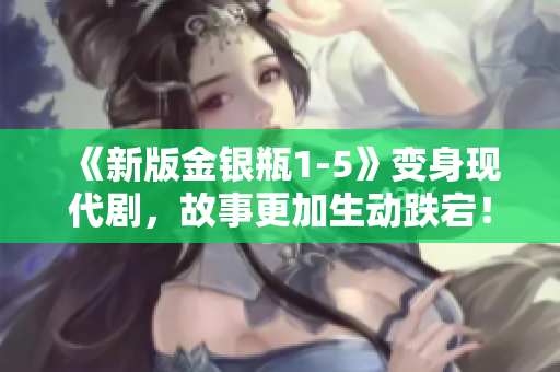 《新版金银瓶1-5》变身现代剧，故事更加生动跌宕！