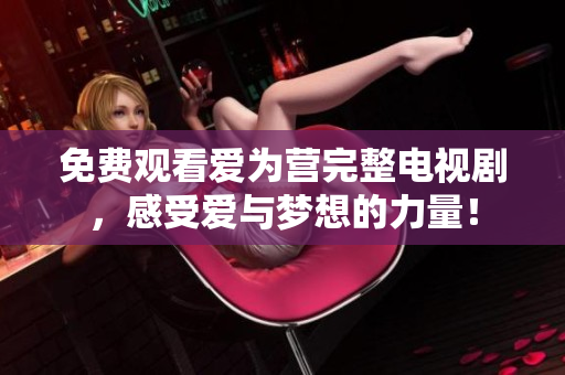 免费观看爱为营完整电视剧，感受爱与梦想的力量！