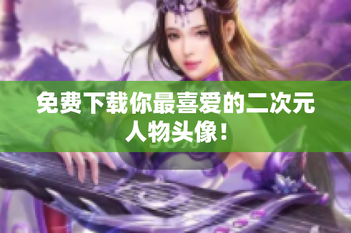 免费下载你最喜爱的二次元人物头像！