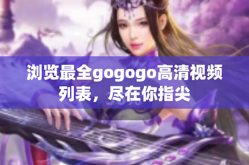 浏览最全gogogo高清视频列表，尽在你指尖