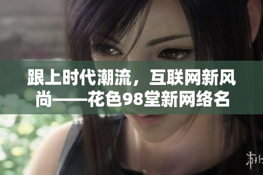跟上时代潮流，互联网新风尚——花色98堂新网络名