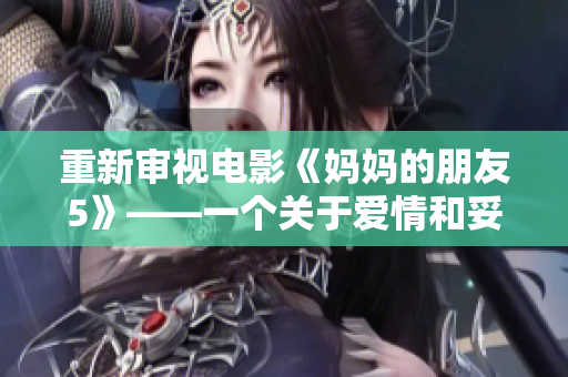 重新审视电影《妈妈的朋友5》——一个关于爱情和妥协的故事