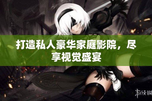 打造私人豪华家庭影院，尽享视觉盛宴