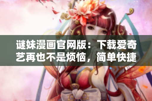 谜妹漫画官网版：下载爱奇艺再也不是烦恼，简单快捷的方法教你搞定！