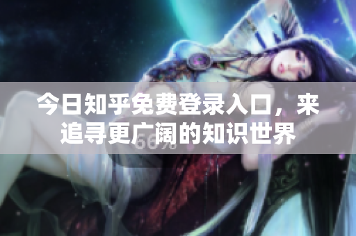 今日知乎免费登录入口，来追寻更广阔的知识世界
