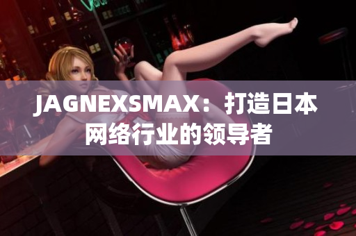 JAGNEXSMAX：打造日本网络行业的领导者