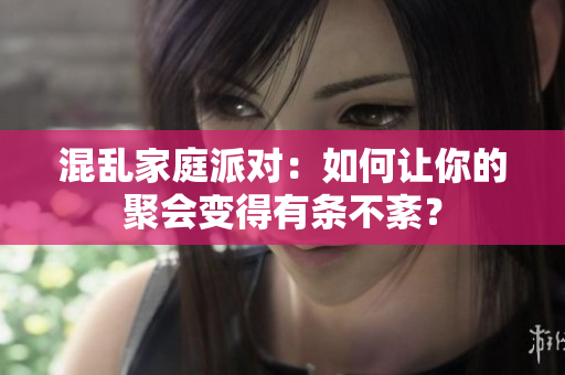 混乱家庭派对：如何让你的聚会变得有条不紊？