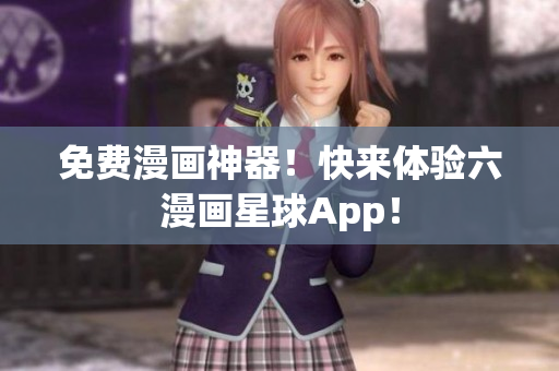 免费漫画神器！快来体验六漫画星球App！