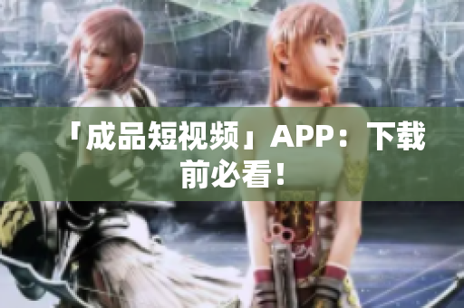 「成品短视频」APP：下载前必看！