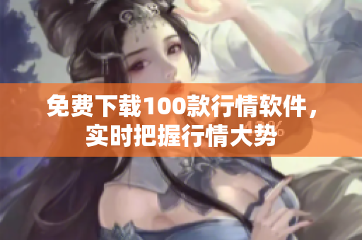 免费下载100款行情软件，实时把握行情大势