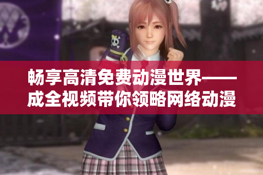 畅享高清免费动漫世界——成全视频带你领略网络动漫之美