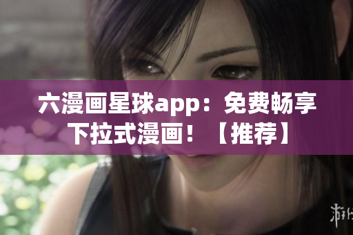 六漫画星球app：免费畅享下拉式漫画！【推荐】