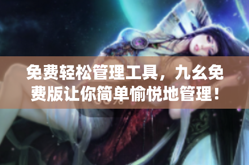免费轻松管理工具，九幺免费版让你简单愉悦地管理！)