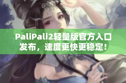 PaliPali2轻量版官方入口发布，速度更快更稳定！