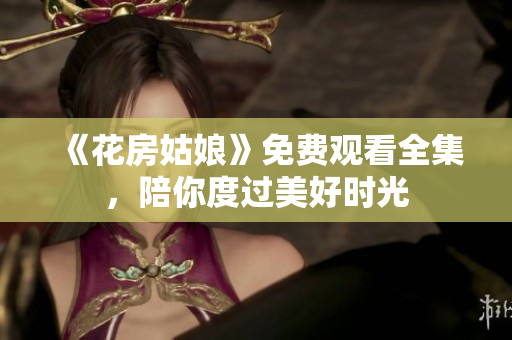 《花房姑娘》免费观看全集，陪你度过美好时光