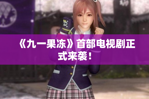 《九一果冻》首部电视剧正式来袭！