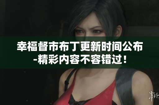 幸福督市布丁更新时间公布-精彩内容不容错过！