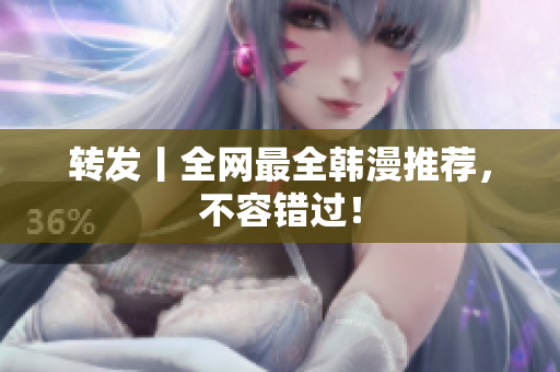 转发丨全网最全韩漫推荐，不容错过！