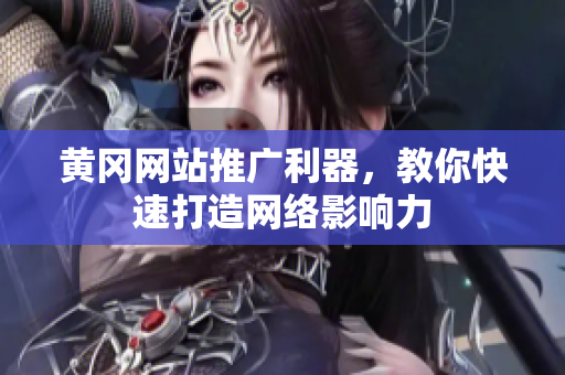黄冈网站推广利器，教你快速打造网络影响力