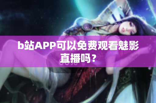 b站APP可以免费观看魅影直播吗？