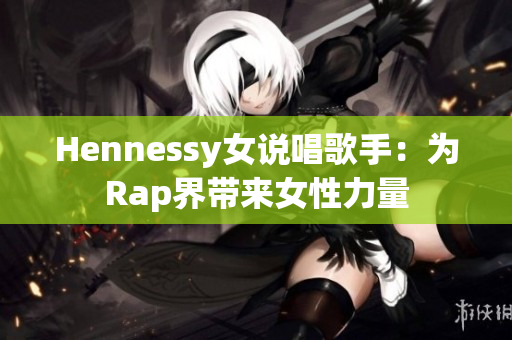 Hennessy女说唱歌手：为Rap界带来女性力量
