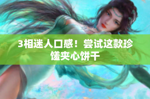 3相迷人口感！尝试这款珍馐夹心饼干