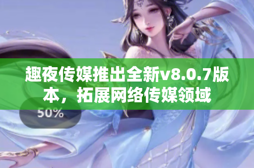 趣夜传媒推出全新v8.0.7版本，拓展网络传媒领域