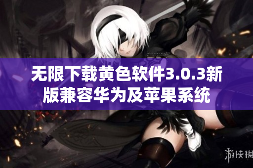 无限下载黄色软件3.0.3新版兼容华为及苹果系统