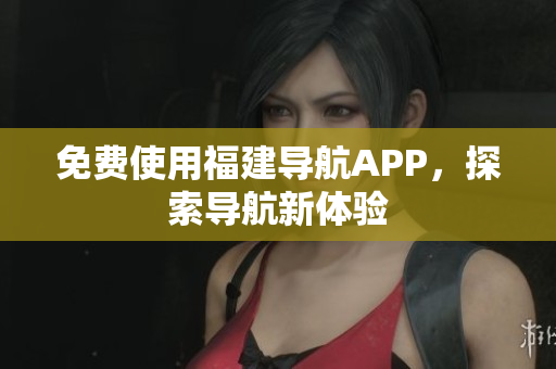 免费使用福建导航APP，探索导航新体验